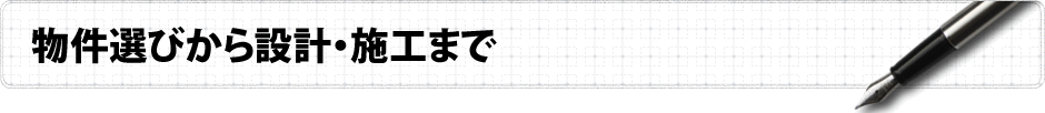 物件選びから設計・施工まで