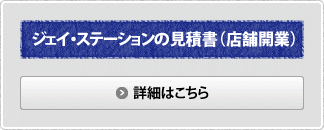 ジェイ・ステーションの見積書（店舗開業）の詳細はこちら