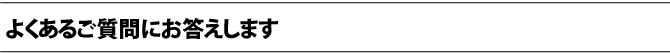よくあるご質問にお答えします