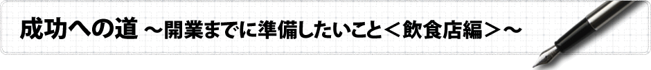 成功への道?開業までに準備したいこと＜飲食店編＞?