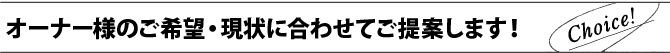 オーナー様のご希望・現状に合わせてご提案します！