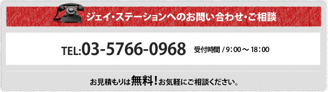 ジェイ・ステーションへのお問い合わせ・ご相談 ■電話番号　03-5766-0968　年中無休　9:00?18:00 お見積もりは無料！　お気軽にご相談ください。