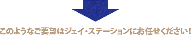 このようなご要望はジェイ・ステーションにお任せください！